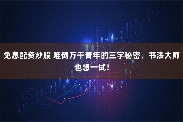 免息配资炒股 难倒万千青年的三字秘密，书法大师也想一试！