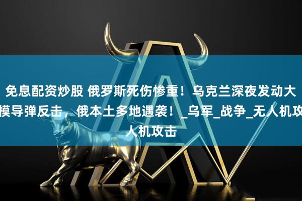 免息配资炒股 俄罗斯死伤惨重！乌克兰深夜发动大规模导弹反击，俄本土多地遇袭！_乌军_战争_无人机攻击