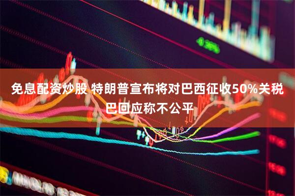 免息配资炒股 特朗普宣布将对巴西征收50%关税 巴回应称不公平