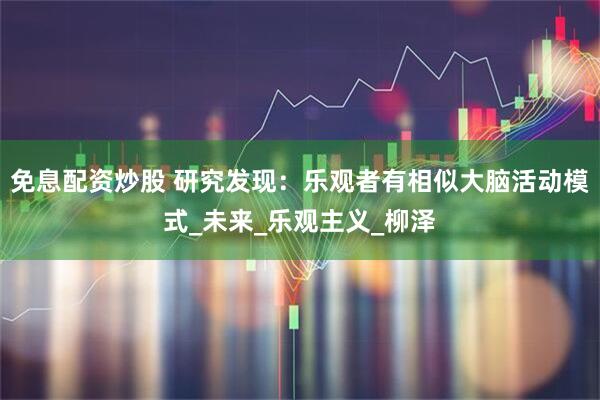 免息配资炒股 研究发现：乐观者有相似大脑活动模式_未来_乐观主义_柳泽
