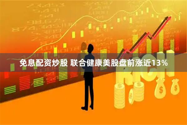 免息配资炒股 联合健康美股盘前涨近13%