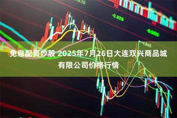 免息配资炒股 2025年7月26日大连双兴商品城有限公司价格行情