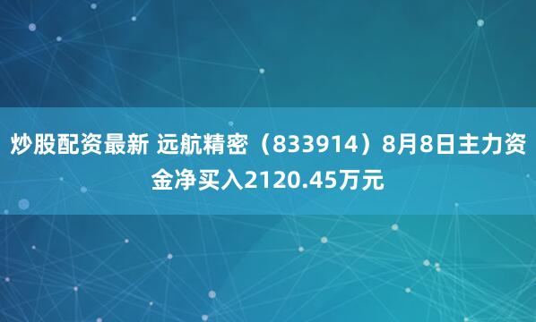 炒股配资最新 远航精密（833914）8月8日主力资金净买入2120.45万元
