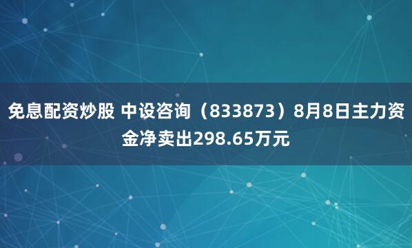 免息配资炒股 中设咨询（833873）8月8日主力资金净卖出298.65万元
