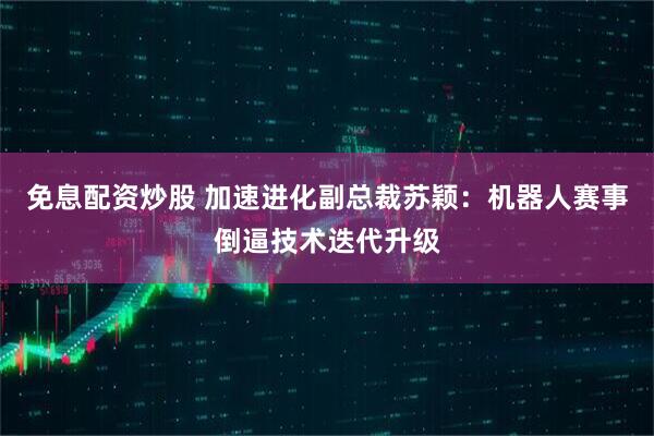 免息配资炒股 加速进化副总裁苏颖：机器人赛事倒逼技术迭代升级