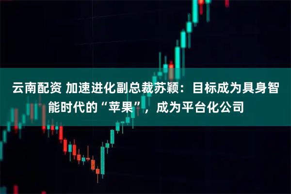 云南配资 加速进化副总裁苏颖：目标成为具身智能时代的“苹果”，成为平台化公司
