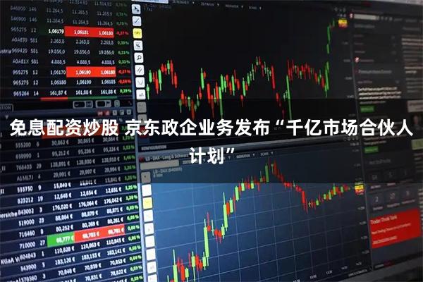 免息配资炒股 京东政企业务发布“千亿市场合伙人计划”