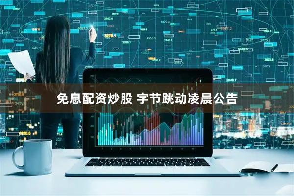 免息配资炒股 字节跳动凌晨公告