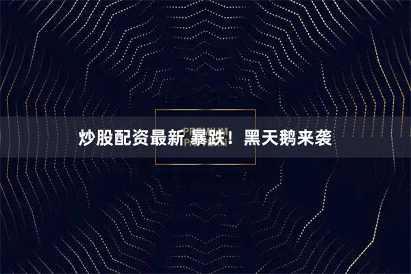 炒股配资最新 暴跌！黑天鹅来袭