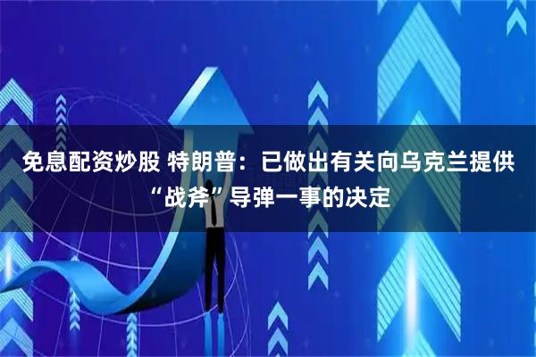 免息配资炒股 特朗普：已做出有关向乌克兰提供“战斧”导弹一事的决定