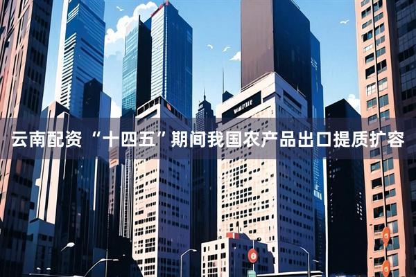 云南配资 “十四五”期间我国农产品出口提质扩容